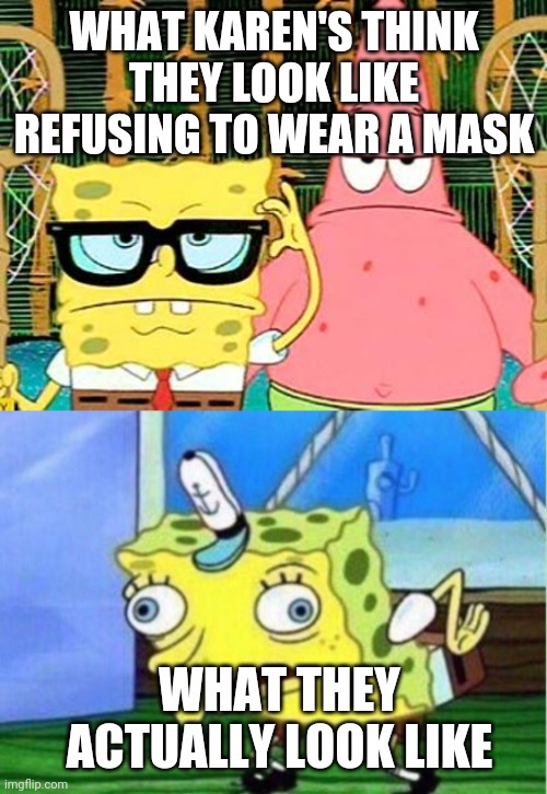 WHAT KAREN'S THINK THEY LOOK LIKE REFUSING TO WEAR A MASK; WHAT THEY ACTUALLY LOOK LIKE | image tagged in badass spongebob and patrick,memes,mocking spongebob | made w/ Imgflip meme maker
