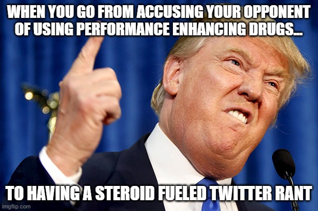 Donnie antidoping rant | WHEN YOU GO FROM ACCUSING YOUR OPPONENT OF USING PERFORMANCE ENHANCING DRUGS... TO HAVING A STEROID FUELED TWITTER RANT | image tagged in donald trump,presidential debate | made w/ Imgflip meme maker