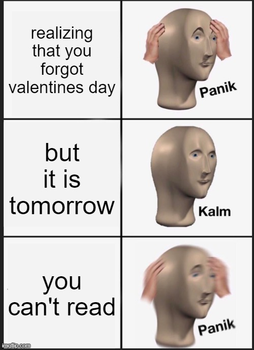 Panik Kalm Panik | realizing that you forgot valentines day; but it is tomorrow; you can't read | image tagged in memes,panik kalm panik | made w/ Imgflip meme maker