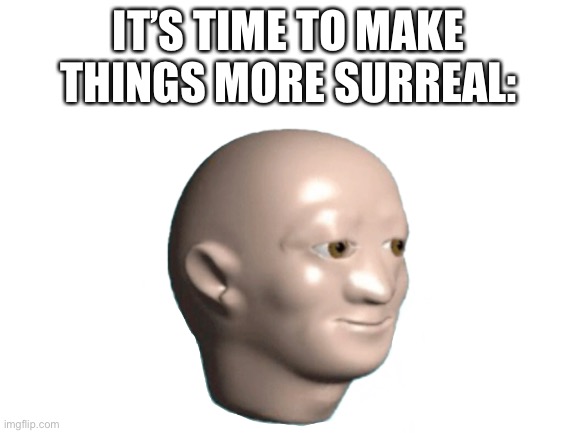 IT’S TIME TO MAKE THINGS MORE SURREAL: | made w/ Imgflip meme maker