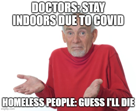Please Note: This is not meant to be cruel or offensive. | DOCTORS: STAY INDOORS DUE TO COVID; HOMELESS PEOPLE: GUESS I'LL DIE | image tagged in guess i'll die | made w/ Imgflip meme maker