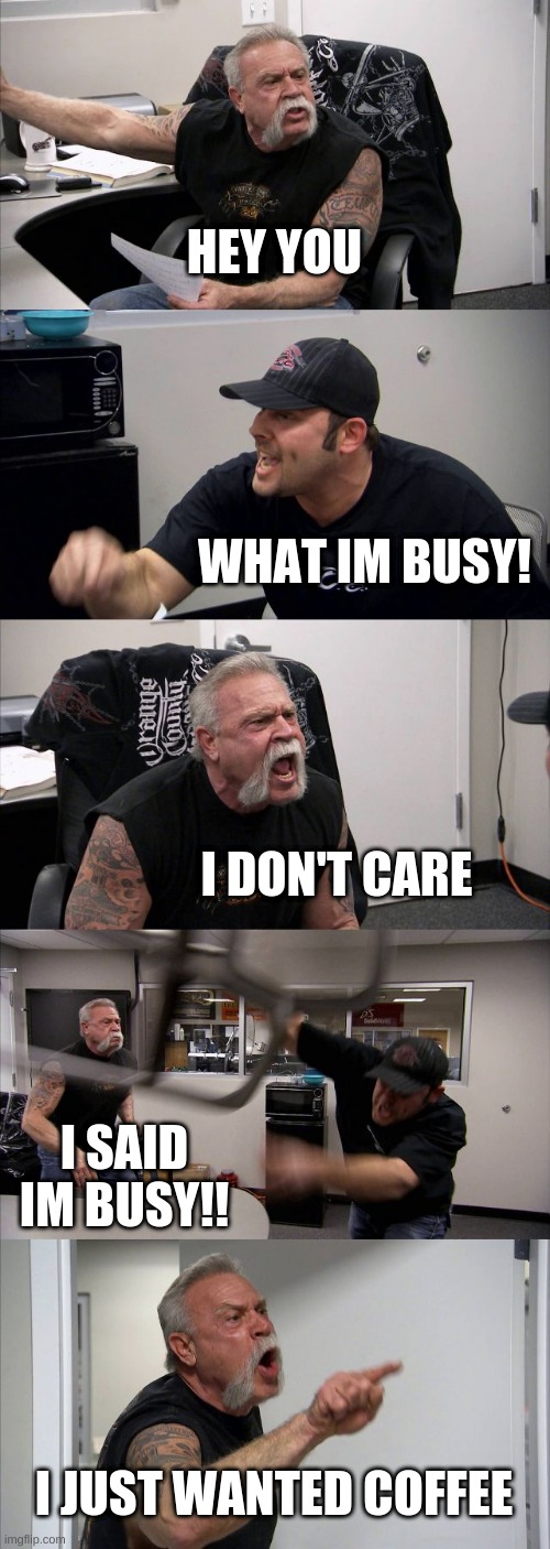 American Chopper Argument | HEY YOU; WHAT IM BUSY! I DON'T CARE; I SAID IM BUSY!! I JUST WANTED COFFEE | image tagged in memes,american chopper argument | made w/ Imgflip meme maker