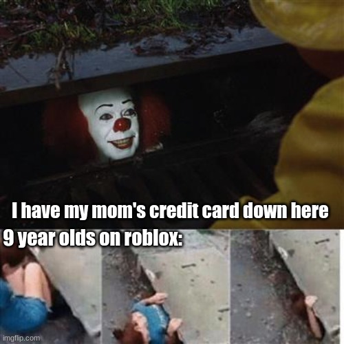 pennywise in sewer | I have my mom's credit card down here; 9 year olds on roblox: | image tagged in pennywise in sewer | made w/ Imgflip meme maker