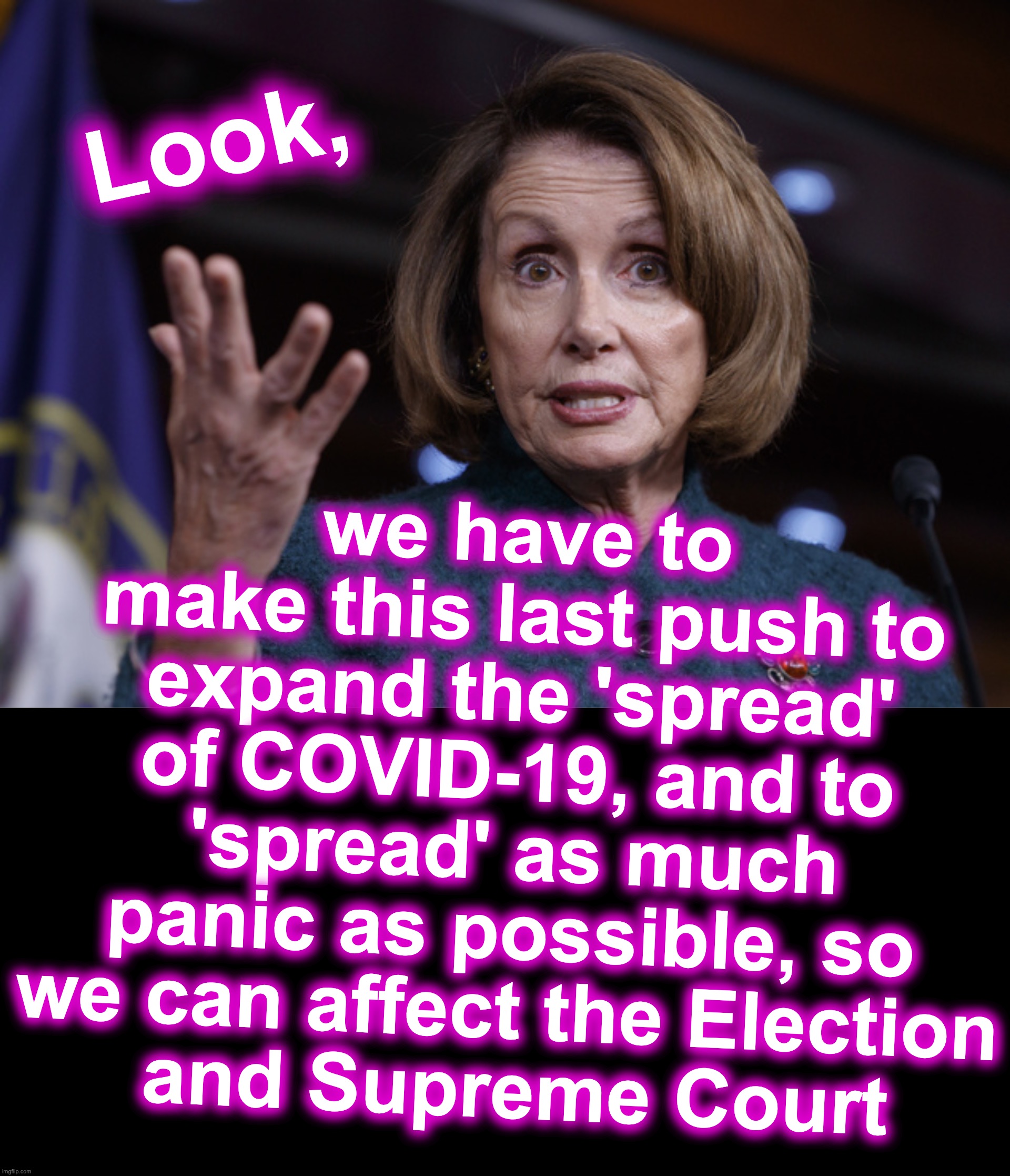 we have to make this last push to expand the 'spread' of COVID-19, and to 'spread' as much panic as possible, so we can affect the Election
 and Supreme Court; Look, | image tagged in nancy pelosi,coronavirus,election | made w/ Imgflip meme maker