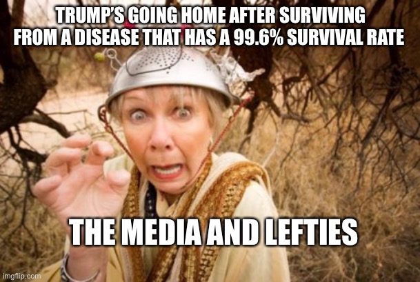 Trump Survive!!!!!!!!!!! | TRUMP’S GOING HOME AFTER SURVIVING FROM A DISEASE THAT HAS A 99.6% SURVIVAL RATE; THE MEDIA AND LEFTIES | image tagged in crackpot conspiracy theorist,covid-19,donald trump,media,leftists | made w/ Imgflip meme maker
