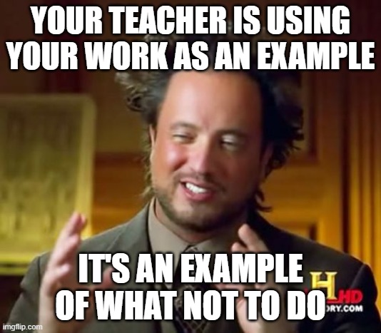 Ancient Aliens | YOUR TEACHER IS USING YOUR WORK AS AN EXAMPLE; IT'S AN EXAMPLE OF WHAT NOT TO DO | image tagged in memes,ancient aliens | made w/ Imgflip meme maker