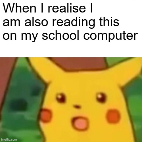 Surprised Pikachu Meme | When I realise I am also reading this on my school computer | image tagged in memes,surprised pikachu | made w/ Imgflip meme maker