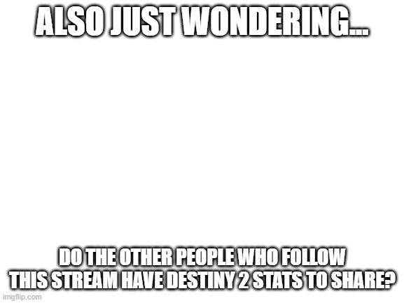 hmmmmmm | ALSO JUST WONDERING... DO THE OTHER PEOPLE WHO FOLLOW THIS STREAM HAVE DESTINY 2 STATS TO SHARE? | image tagged in blank white template | made w/ Imgflip meme maker