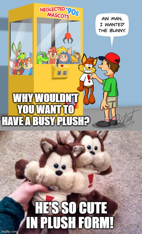 upvote if you agree! | WHY WOULDN'T YOU WANT TO HAVE A BUSY PLUSH? HE'S SO CUTE IN PLUSH FORM! | image tagged in comics/cartoons,bubsy,so cute,toys | made w/ Imgflip meme maker