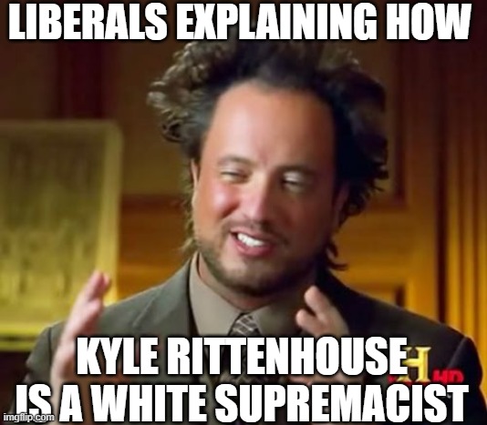 Sure... | LIBERALS EXPLAINING HOW; KYLE RITTENHOUSE IS A WHITE SUPREMACIST | image tagged in memes,ancient aliens | made w/ Imgflip meme maker