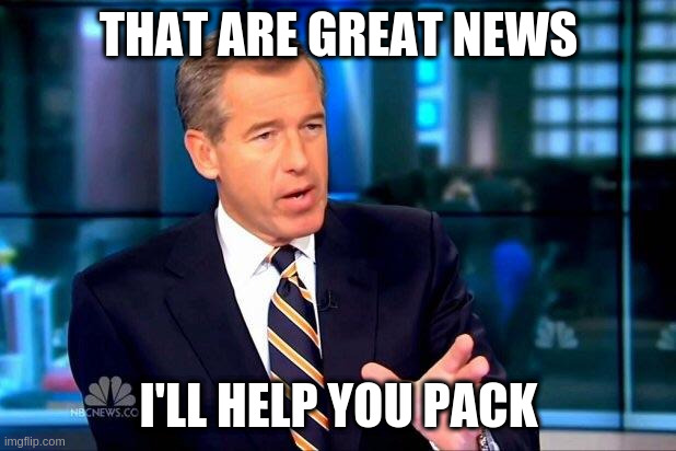 Brian Williams Was There 2 Meme | THAT ARE GREAT NEWS I'LL HELP YOU PACK | image tagged in memes,brian williams was there 2 | made w/ Imgflip meme maker