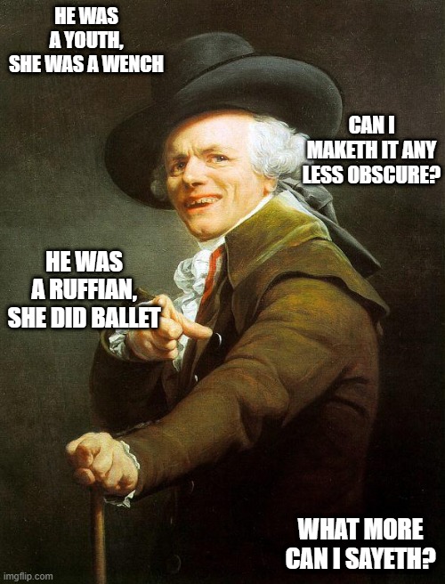 Old French Man |  HE WAS A YOUTH, SHE WAS A WENCH; CAN I MAKETH IT ANY LESS OBSCURE? HE WAS A RUFFIAN, SHE DID BALLET; WHAT MORE CAN I SAYETH? | image tagged in old french man,music meme,joseph ducreux,old english rap,joseph ducreaux,memes | made w/ Imgflip meme maker
