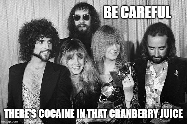 fleetwood mac cocaine in the juice | BE CAREFUL; THERE'S COCAINE IN THAT CRANBERRY JUICE | image tagged in fleetwood mac | made w/ Imgflip meme maker
