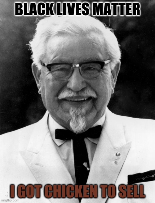 KFC Colonel Sanders | BLACK LIVES MATTER; I GOT CHICKEN TO SELL | image tagged in kfc colonel sanders | made w/ Imgflip meme maker