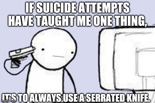 Computer Suicide | IF SUICIDE ATTEMPTS HAVE TAUGHT ME ONE THING, IT'S TO ALWAYS USE A SERRATED KNIFE. | image tagged in computer suicide | made w/ Imgflip meme maker