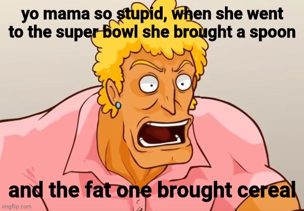 heh |  yo mama so stupid, when she went to the super bowl she brought a spoon; and the fat one brought cereal | image tagged in yo mama shock | made w/ Imgflip meme maker