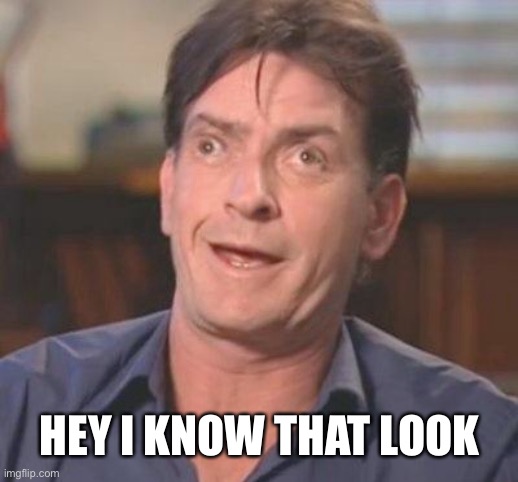 Charlie Sheen DERP | HEY I KNOW THAT LOOK | image tagged in charlie sheen derp | made w/ Imgflip meme maker