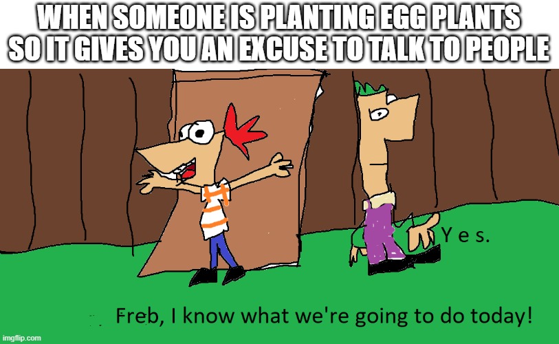 phinous and freb | WHEN SOMEONE IS PLANTING EGG PLANTS SO IT GIVES YOU AN EXCUSE TO TALK TO PEOPLE | image tagged in phineas and ferb | made w/ Imgflip meme maker