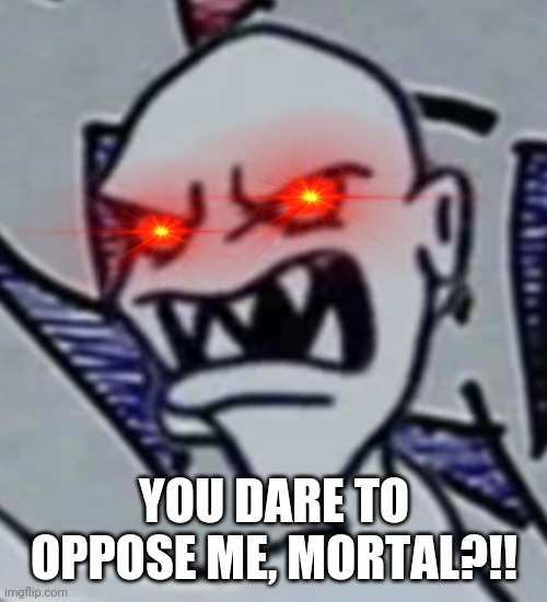 YOU DARE TO OPPOSE ME, MORTAL?!! | image tagged in you dare oppose me mortal,memes,funny | made w/ Imgflip meme maker