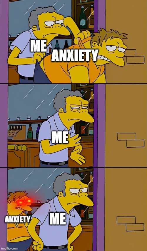 my dumb ass thinking i could get rid of it. | ANXIETY; ME; ME; ME; ANXIETY | image tagged in moe throws barney,depression sadness hurt pain anxiety | made w/ Imgflip meme maker