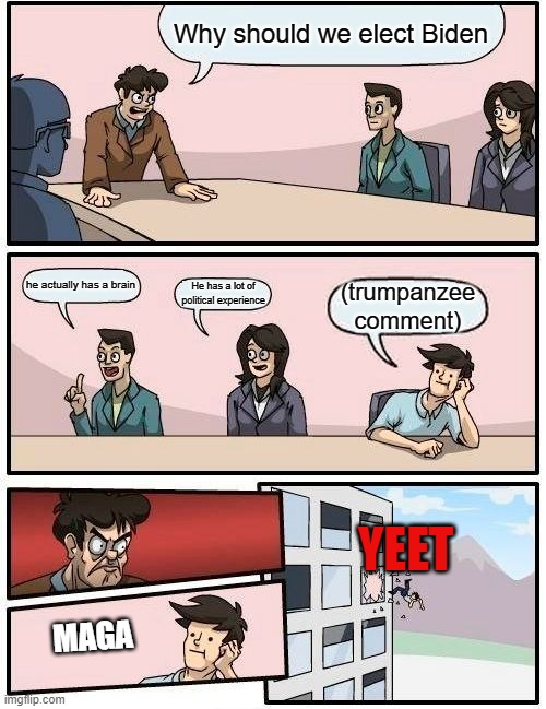 Boardroom Meeting Suggestion | Why should we elect Biden; he actually has a brain; He has a lot of political experience; (trumpanzee comment); YEET; MAGA | image tagged in memes,boardroom meeting suggestion | made w/ Imgflip meme maker