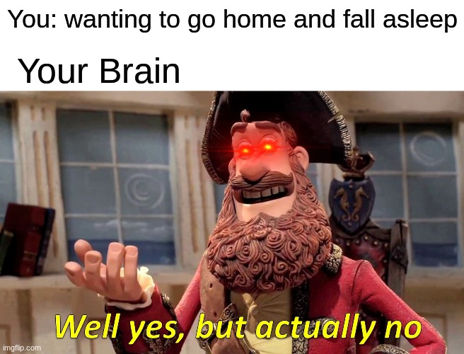 Well Yes, But Actually No Meme | You: wanting to go home and fall asleep; Your Brain | image tagged in memes,well yes but actually no | made w/ Imgflip meme maker