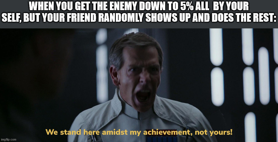 We stand here amidst my achievement, not yours! | WHEN YOU GET THE ENEMY DOWN TO 5% ALL  BY YOUR SELF, BUT YOUR FRIEND RANDOMLY SHOWS UP AND DOES THE REST: | image tagged in we stand here amidst my achievement not yours | made w/ Imgflip meme maker