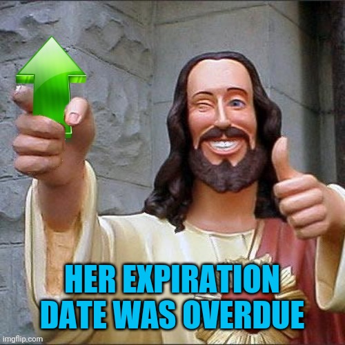 Jesus Upvote | HER EXPIRATION DATE WAS OVERDUE | image tagged in jesus upvote | made w/ Imgflip meme maker