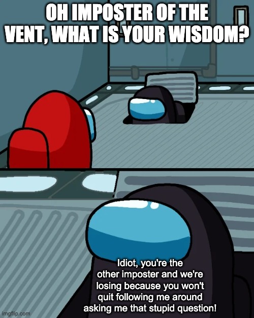 impostor of the vent | OH IMPOSTER OF THE VENT, WHAT IS YOUR WISDOM? Idiot, you're the other imposter and we're losing because you won't quit following me around asking me that stupid question! | image tagged in impostor of the vent | made w/ Imgflip meme maker