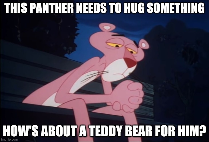 Sad Pink Panther | THIS PANTHER NEEDS TO HUG SOMETHING; HOW'S ABOUT A TEDDY BEAR FOR HIM? | image tagged in sad pink panther | made w/ Imgflip meme maker