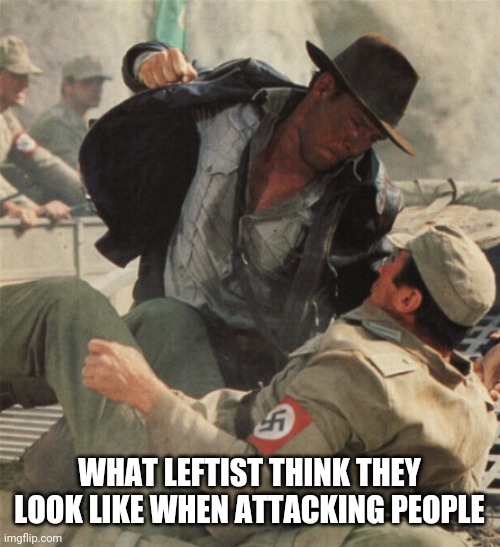 Indiana Jones Punching Nazis | WHAT LEFTIST THINK THEY LOOK LIKE WHEN ATTACKING PEOPLE | image tagged in indiana jones punching nazis | made w/ Imgflip meme maker