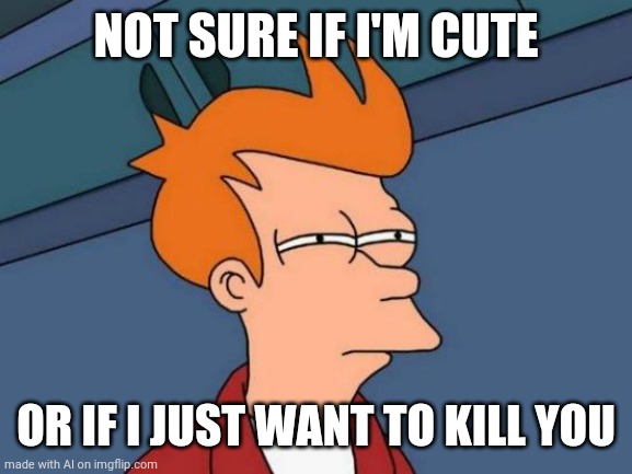 Not sure if I'm cute | NOT SURE IF I'M CUTE; OR IF I JUST WANT TO KILL YOU | image tagged in memes,futurama fry | made w/ Imgflip meme maker