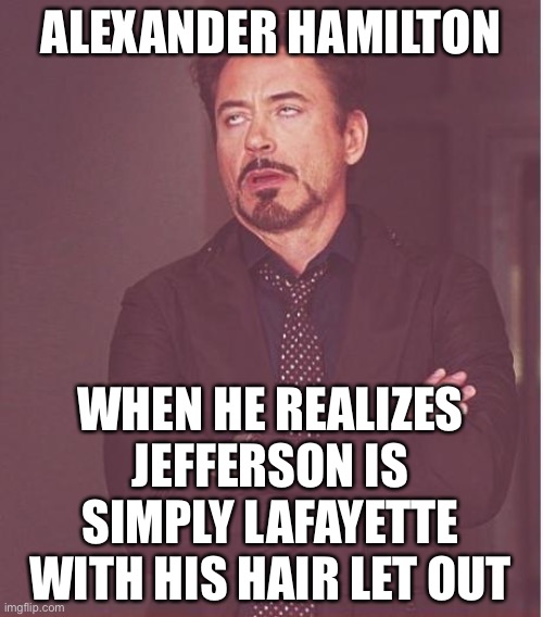 Face You Make Robert Downey Jr Meme | ALEXANDER HAMILTON; WHEN HE REALIZES JEFFERSON IS SIMPLY LAFAYETTE WITH HIS HAIR LET OUT | image tagged in memes,face you make robert downey jr,funny,hamilton,musicals | made w/ Imgflip meme maker