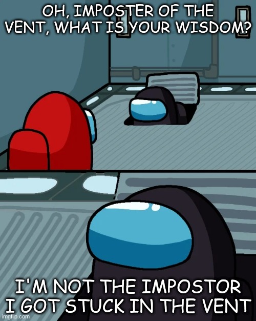 impostor of the vent | OH, IMPOSTER OF THE VENT, WHAT IS YOUR WISDOM? I'M NOT THE IMPOSTOR I GOT STUCK IN THE VENT | image tagged in impostor of the vent | made w/ Imgflip meme maker