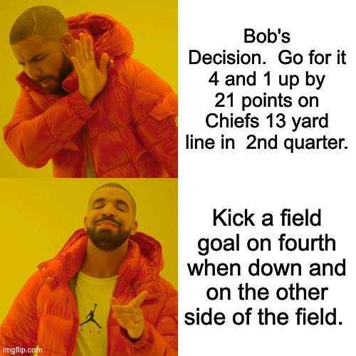 Drake Hotline Bling Meme | Bob's Decision.  Go for it 4 and 1 up by 21 points on Chiefs 13 yard line in  2nd quarter. Kick a field goal on fourth when down and on the other side of the field. | image tagged in memes,drake hotline bling | made w/ Imgflip meme maker