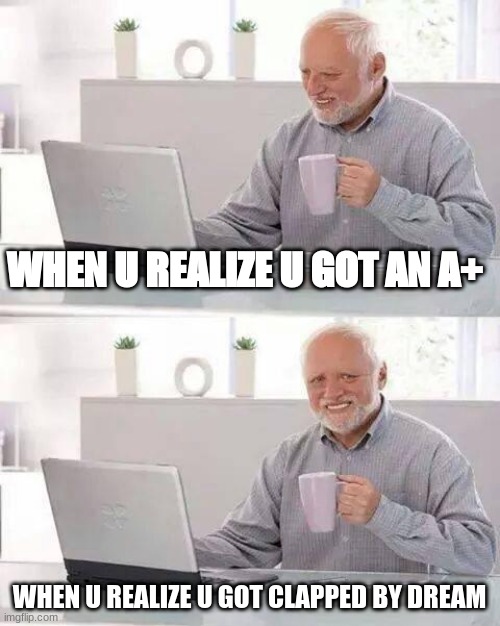 The Good Ol' Days |  WHEN U REALIZE U GOT AN A+; WHEN U REALIZE U GOT CLAPPED BY DREAM | image tagged in memes,hide the pain harold | made w/ Imgflip meme maker