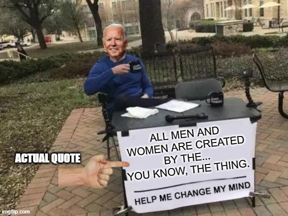 All Men and women are created by... you know, the thing. Even though Joe Biden is a racist. | ALL MEN AND WOMEN ARE CREATED BY THE... YOU KNOW, THE THING. ACTUAL QUOTE | image tagged in change my mind,joe biden gaffe,joe biden dementia,joe biden cognitive decline,joe biden,sad joe biden | made w/ Imgflip meme maker