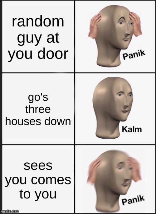 Panik Kalm Panik | random guy at you door; go's three houses down; sees you comes to you | image tagged in memes,panik kalm panik | made w/ Imgflip meme maker