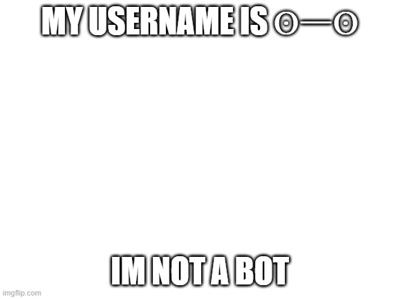 dont ask about the username ok | MY USERNAME IS ʘㅡʘ; IM NOT A BOT | image tagged in blank white template | made w/ Imgflip meme maker