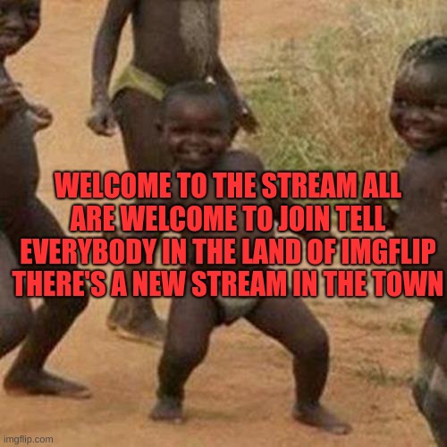 Third World Success Kid |  WELCOME TO THE STREAM ALL ARE WELCOME TO JOIN TELL EVERYBODY IN THE LAND OF IMGFLIP THERE'S A NEW STREAM IN THE TOWN | image tagged in memes,third world success kid | made w/ Imgflip meme maker