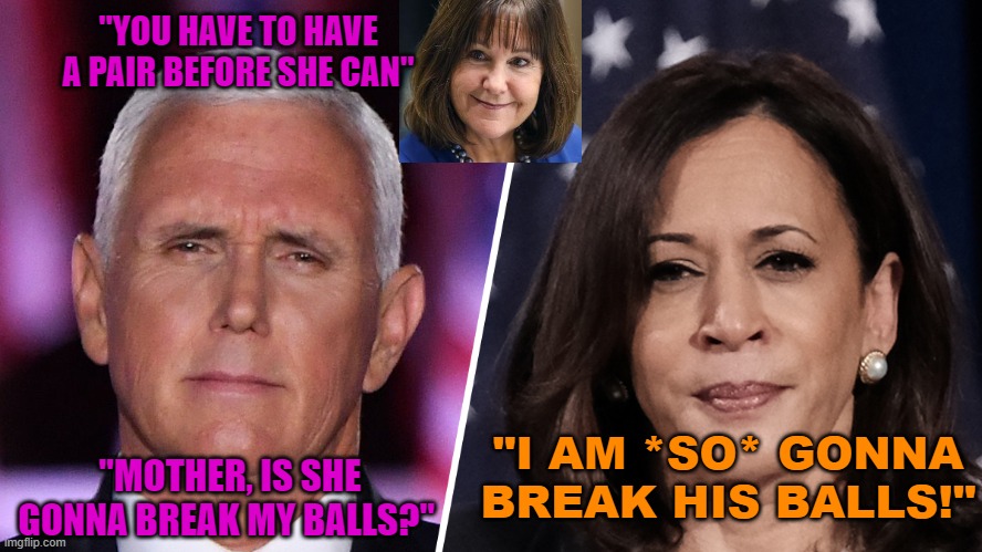 Mother, is she gonna break my balls? | "YOU HAVE TO HAVE A PAIR BEFORE SHE CAN"; "MOTHER, IS SHE GONNA BREAK MY BALLS?"; "I AM *SO* GONNA BREAK HIS BALLS!" | image tagged in pence,harris,election 2020,debates | made w/ Imgflip meme maker