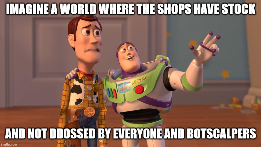 Woody and Buzz Lightyear Everywhere Widescreen | IMAGINE A WORLD WHERE THE SHOPS HAVE STOCK; AND NOT DDOSSED BY EVERYONE AND BOTSCALPERS | image tagged in woody and buzz lightyear everywhere widescreen | made w/ Imgflip meme maker