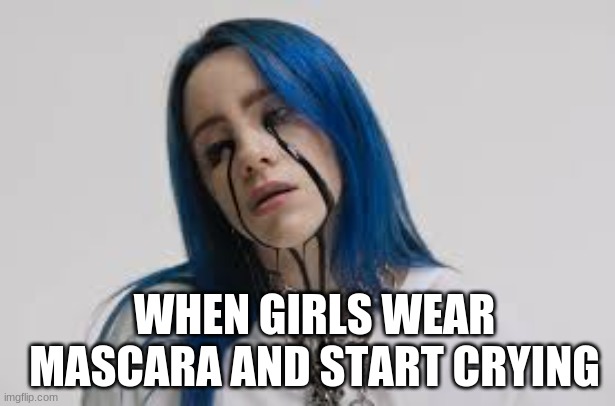 Can you relate? | WHEN GIRLS WEAR MASCARA AND START CRYING | image tagged in billie eilish,girls | made w/ Imgflip meme maker