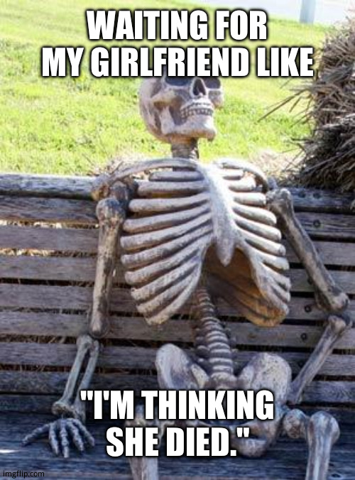 What's taking her so long? | WAITING FOR MY GIRLFRIEND LIKE; "I'M THINKING SHE DIED." | image tagged in memes,waiting skeleton | made w/ Imgflip meme maker