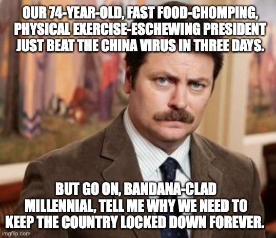 Ron Swanson Meme | OUR 74-YEAR-OLD, FAST FOOD-CHOMPING, PHYSICAL EXERCISE-ESCHEWING PRESIDENT JUST BEAT THE CHINA VIRUS IN THREE DAYS. BUT GO ON, BANDANA-CLAD MILLENNIAL, TELL ME WHY WE NEED TO KEEP THE COUNTRY LOCKED DOWN FOREVER. | image tagged in memes,ron swanson | made w/ Imgflip meme maker