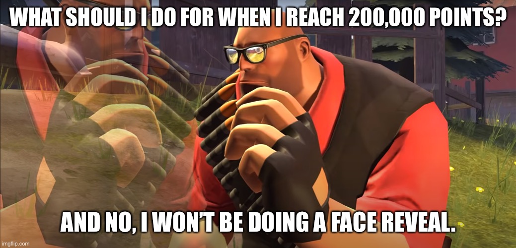 Heavy is Thinking | WHAT SHOULD I DO FOR WHEN I REACH 200,000 POINTS? AND NO, I WON’T BE DOING A FACE REVEAL. | image tagged in heavy is thinking | made w/ Imgflip meme maker