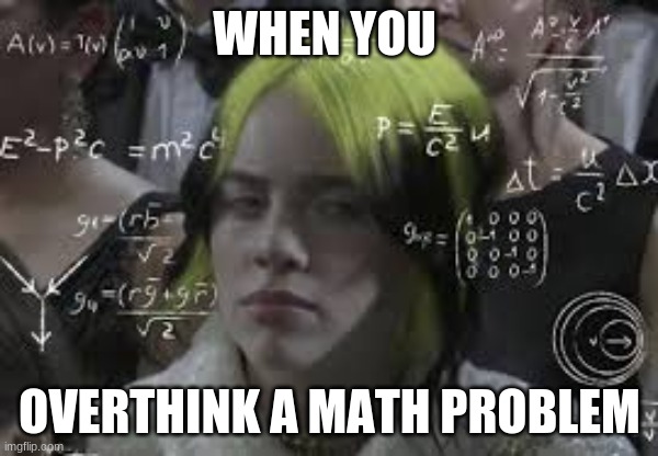 Why is math so complicated? | WHEN YOU; OVERTHINK A MATH PROBLEM | image tagged in billie eilish | made w/ Imgflip meme maker