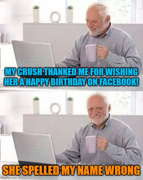 Hide the Pain Harold | MY CRUSH THANKED ME FOR WISHING HER A HAPPY BIRTHDAY ON FACEBOOK! SHE SPELLED MY NAME WRONG | image tagged in memes,hide the pain harold,facebook,birthday,teenagers,truth hurts | made w/ Imgflip meme maker