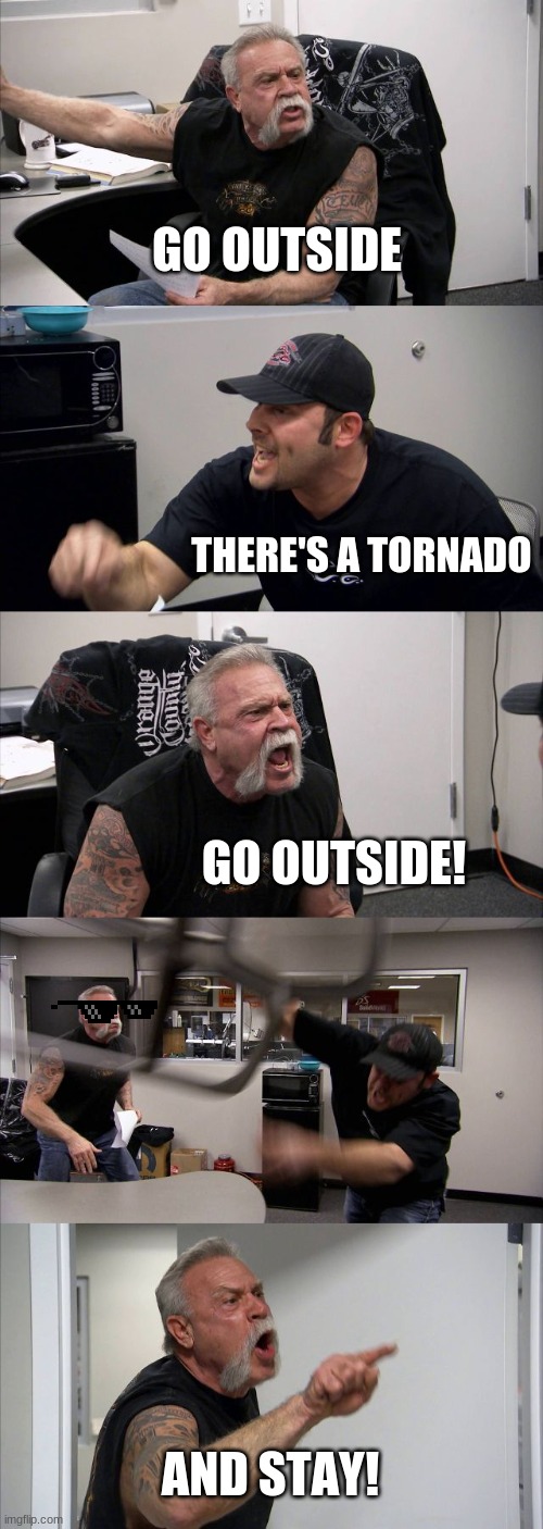 American Chopper Argument Meme | GO OUTSIDE THERE'S A TORNADO GO OUTSIDE! AND STAY! | image tagged in memes,american chopper argument | made w/ Imgflip meme maker