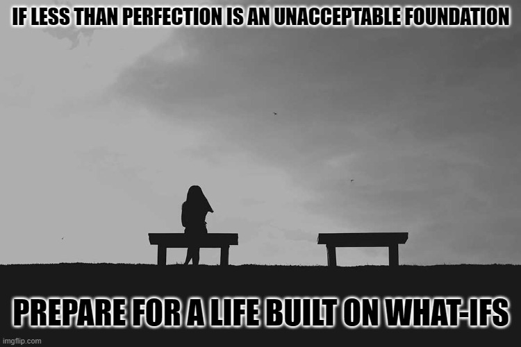 Less than Perfect | IF LESS THAN PERFECTION IS AN UNACCEPTABLE FOUNDATION; PREPARE FOR A LIFE BUILT ON WHAT-IFS | image tagged in solitude,perfect,perfection,life lessons,life,self isolation | made w/ Imgflip meme maker